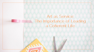 Sahar's Blog 2016 03 08 Art as Service The Importance of Leading a Coherent Life