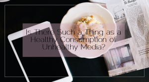Sahar's Blog 2016 03 22 Is There Such a Thing as a Healthy Consumption of Unhealthy Media