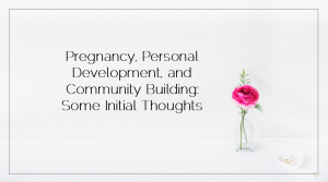 Family Feature 2016 04 29 Pregnancy, Personal Development, and Community Building Some Initial Thoughts