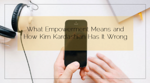 Sahar's Blog 2016 04 05 What Does Empowerment Mean and How Kim Kardashian Has It Wrong
