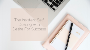 Sahar's Blog 2016 05 17 The Insistent Self Dealing with Desire to Be Asked to do More