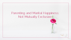 Sahar's Blog 2017 01 13 Parenting and Marital Happiness Not Mutually Exclusive