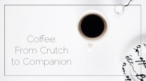 Sahar's Blog 2017 01 24 Coffee From Crutch to Companion