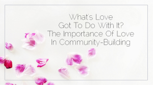 What’s Love Got To Do With It? The Importance Love In Community-Building