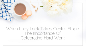 Sahar's Blog 2017 03 10 When Lady Luck Takes Centre Stage The Importance Of Celebrating Hard Work Retake of post dated 2008 09 11