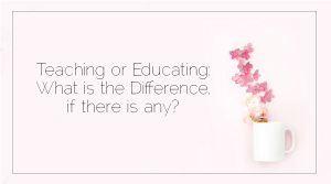 Sahar's Blog 2017 03 17 Teaching or Educating What is the Difference, if there is any