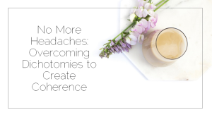 Sahar's Blog 2017 03 21 No More Headaches Overcoming Dichotomies to Create Coherence