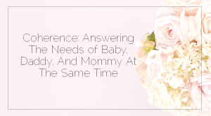 Sahar's Blog 2017 03 24 Coherence Answering The Needs of Baby, Daddy, And Mommy At The Same Time
