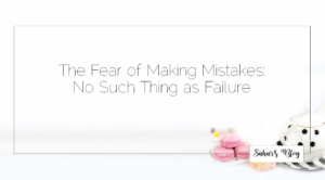 Sahar's Blog Fear of Making Mistakes No Such Thing as Failure