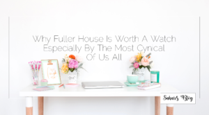 2018-04-20 Family Friday Why Fuller House Is Worth A Watch Especially By The Most Cynical Of Us All